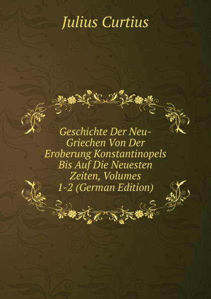 Geschichte Der Neu-Griechen Von Der Eroberung Konstantinopels Bis Auf Die Neuesten Zeiten, Volumes 1-2 (German Edition)