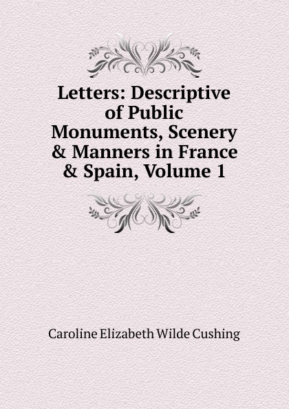 Letters: Descriptive of Public Monuments, Scenery . Manners in France . Spain, Volume 1