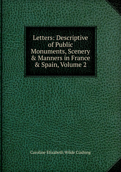 Letters: Descriptive of Public Monuments, Scenery . Manners in France . Spain, Volume 2