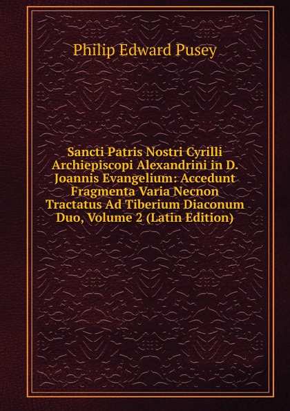 Sancti Patris Nostri Cyrilli Archiepiscopi Alexandrini in D. Joannis Evangelium: Accedunt Fragmenta Varia Necnon Tractatus Ad Tiberium Diaconum Duo, Volume 2 (Latin Edition)