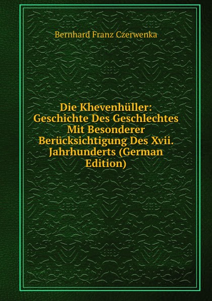 Die Khevenhuller: Geschichte Des Geschlechtes Mit Besonderer Berucksichtigung Des Xvii. Jahrhunderts (German Edition)