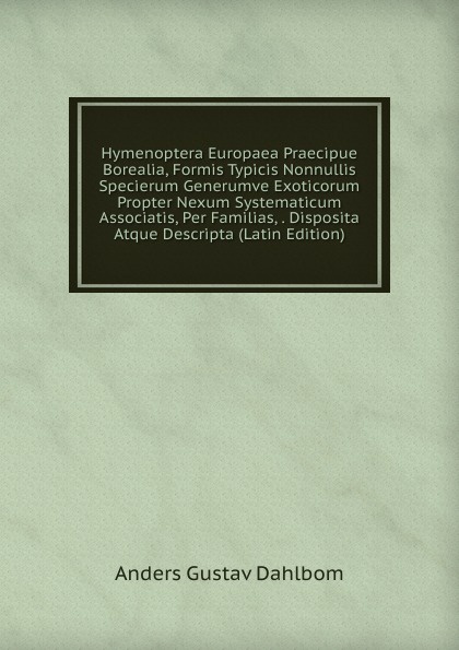 Hymenoptera Europaea Praecipue Borealia, Formis Typicis Nonnullis Specierum Generumve Exoticorum Propter Nexum Systematicum Associatis, Per Familias, . Disposita Atque Descripta (Latin Edition)