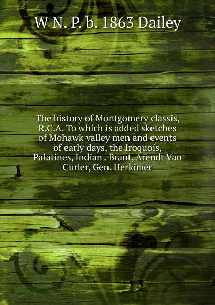 The history of Montgomery classis, R.C.A. To which is added sketches of Mohawk valley men and events of early days, the Iroquois, Palatines, Indian . Brant, Arendt Van Curler, Gen. Herkimer
