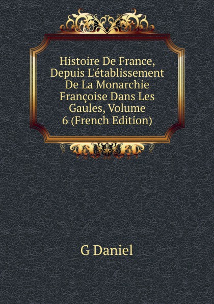 Histoire De France, Depuis L.etablissement De La Monarchie Francoise Dans Les Gaules, Volume 6 (French Edition)
