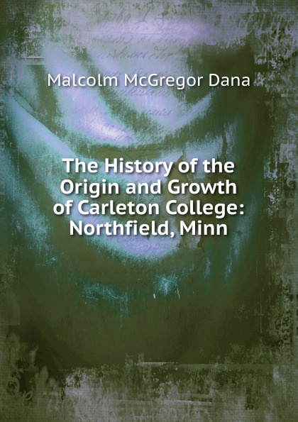 The History of the Origin and Growth of Carleton College: Northfield, Minn