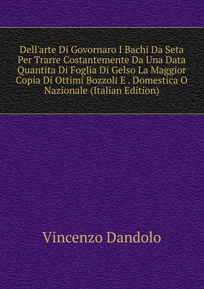 Dell.arte Di Govornaro I Bachi Da Seta Per Trarre Costantemente Da Una Data Quantita Di Foglia Di Gelso La Maggior Copia Di Ottimi Bozzoli E . Domestica O Nazionale (Italian Edition)