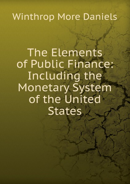 The Elements of Public Finance: Including the Monetary System of the United States