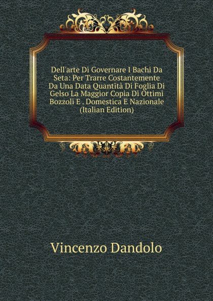 Dell.arte Di Governare I Bachi Da Seta: Per Trarre Costantemente Da Una Data Quantita Di Foglia Di Gelso La Maggior Copia Di Ottimi Bozzoli E . Domestica E Nazionale (Italian Edition)