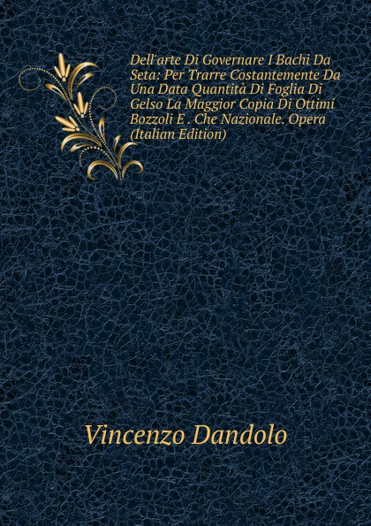 Dell.arte Di Governare I Bachi Da Seta: Per Trarre Costantemente Da Una Data Quantita Di Foglia Di Gelso La Maggior Copia Di Ottimi Bozzoli E . Che Nazionale. Opera (Italian Edition)