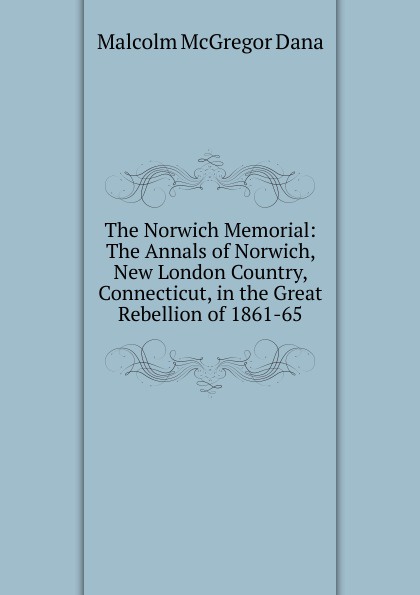 The Norwich Memorial: The Annals of Norwich, New London Country, Connecticut, in the Great Rebellion of 1861-65