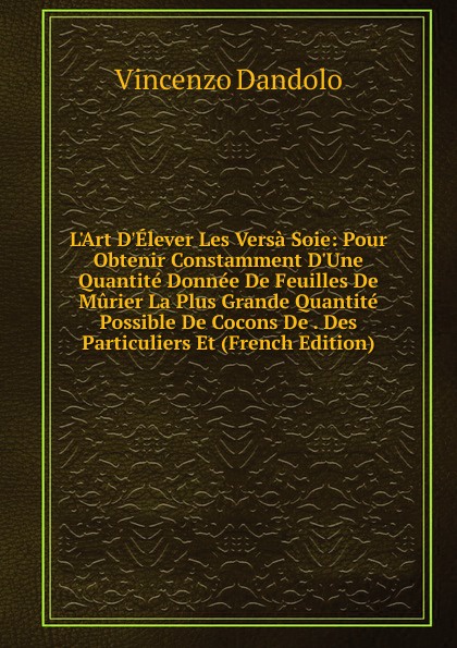 L.Art D.Elever Les Versa Soie: Pour Obtenir Constamment D.Une Quantite Donnee De Feuilles De Murier La Plus Grande Quantite Possible De Cocons De . Des Particuliers Et (French Edition)