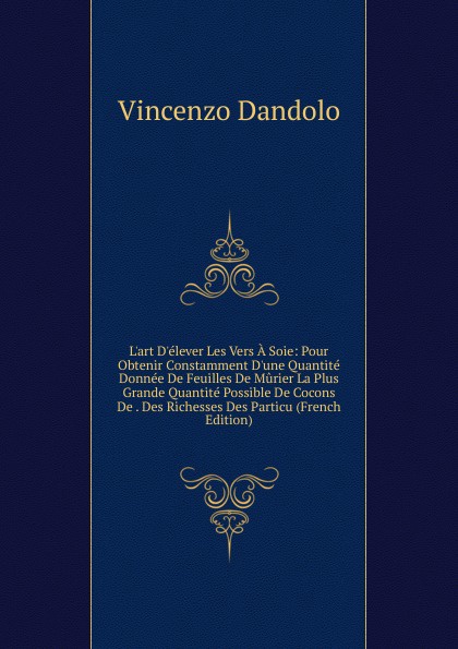 L.art D.elever Les Vers A Soie: Pour Obtenir Constamment D.une Quantite Donnee De Feuilles De Murier La Plus Grande Quantite Possible De Cocons De . Des Richesses Des Particu (French Edition)