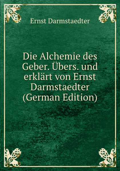 Die Alchemie des Geber. Ubers. und erklart von Ernst Darmstaedter (German Edition)