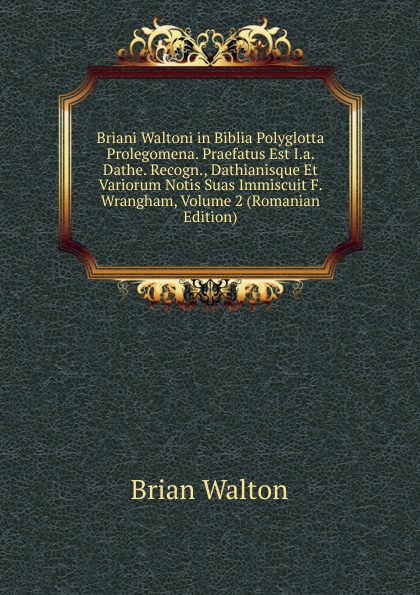 Briani Waltoni in Biblia Polyglotta Prolegomena. Praefatus Est I.a. Dathe. Recogn., Dathianisque Et Variorum Notis Suas Immiscuit F. Wrangham, Volume 2 (Romanian Edition)