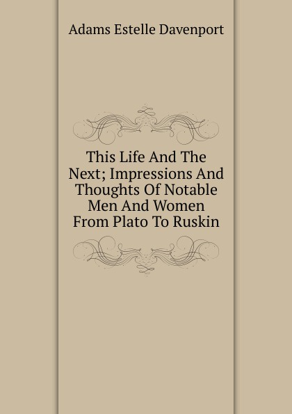 This Life And The Next; Impressions And Thoughts Of Notable Men And Women From Plato To Ruskin