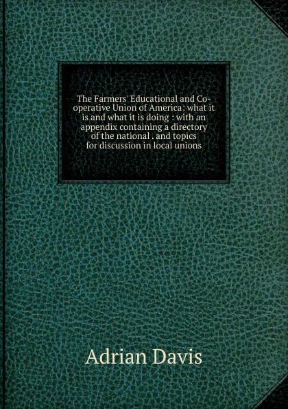 The Farmers. Educational and Co-operative Union of America: what it is and what it is doing : with an appendix containing a directory of the national . and topics for discussion in local unions