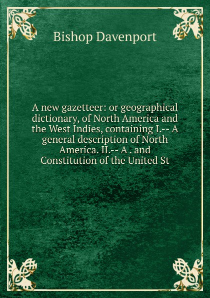 A new gazetteer: or geographical dictionary, of North America and the West Indies, containing I.-- A general description of North America. II.-- A . and Constitution of the United St