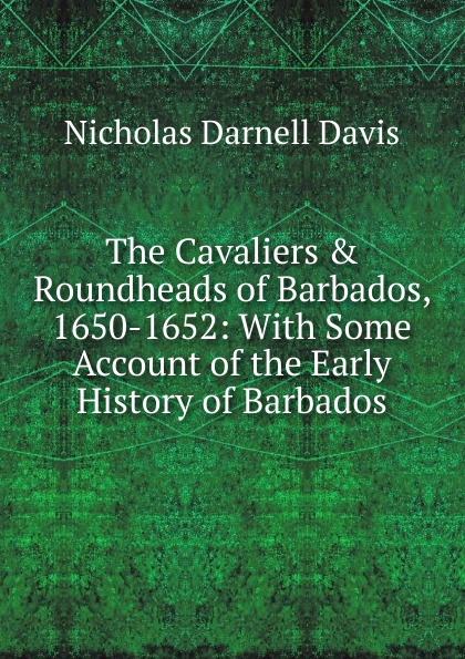 The Cavaliers . Roundheads of Barbados, 1650-1652: With Some Account of the Early History of Barbados