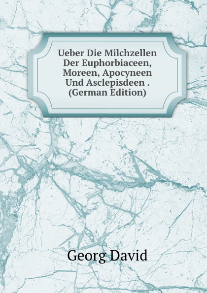 Ueber Die Milchzellen Der Euphorbiaceen, Moreen, Apocyneen Und Asclepisdeen . (German Edition)