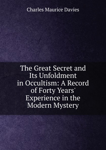 The Great Secret and Its Unfoldment in Occultism: A Record of Forty Years. Experience in the Modern Mystery