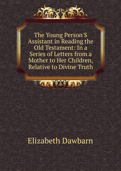 The Young Person.S Assistant in Reading the Old Testament: In a Series of Letters from a Mother to Her Children, Relative to Divine Truth