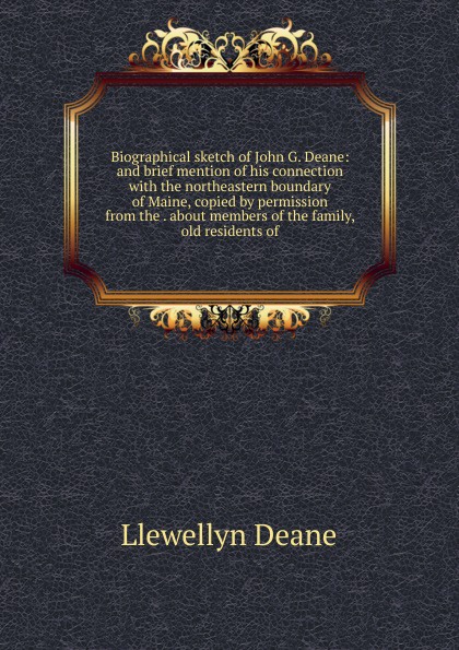 Biographical sketch of John G. Deane: and brief mention of his connection with the northeastern boundary of Maine, copied by permission from the . about members of the family, old residents of