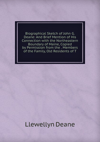 Biographical Sketch of John G. Deane: And Brief Mention of His Connection with the Northeastern Boundary of Maine, Copied by Permission from the . Members of the Family, Old Residents of T