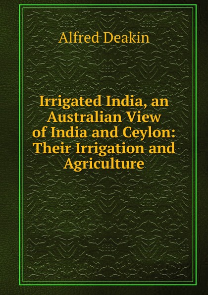 Irrigated India, an Australian View of India and Ceylon: Their Irrigation and Agriculture