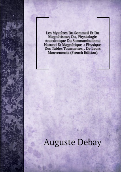 Les Mysteres Du Sommeil Et Du Magnetisme; Ou, Physiologie Anecdotique Du Somnambulisme Naturel Et Magnetique .: Physique Des Tables Tournantes, . De Leurs Mouvements (French Edition)