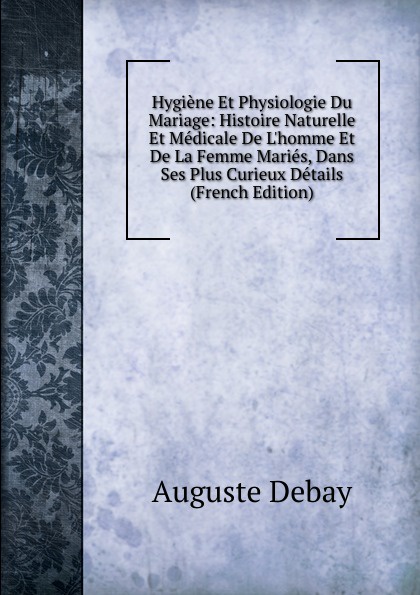 Hygiene Et Physiologie Du Mariage: Histoire Naturelle Et Medicale De L.homme Et De La Femme Maries, Dans Ses Plus Curieux Details (French Edition)