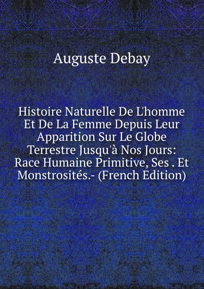 Histoire Naturelle De L.homme Et De La Femme Depuis Leur Apparition Sur Le Globe Terrestre Jusqu.a Nos Jours: Race Humaine Primitive, Ses . Et Monstrosites.- (French Edition)