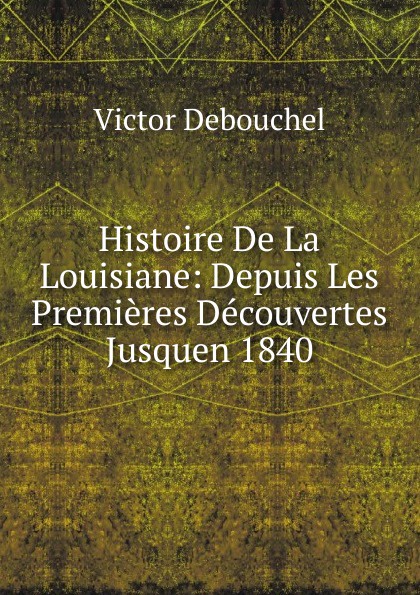 Histoire De La Louisiane: Depuis Les Premieres Decouvertes Jusquen 1840