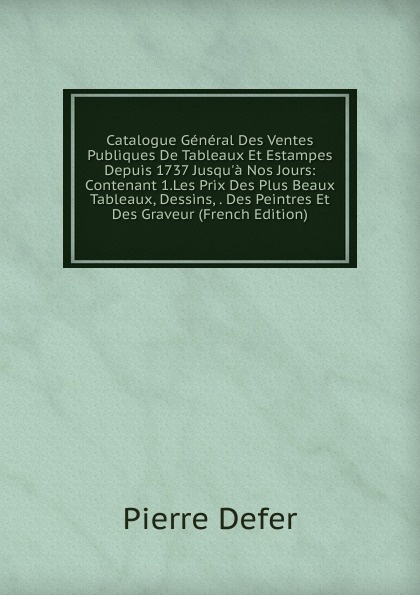 Catalogue General Des Ventes Publiques De Tableaux Et Estampes Depuis 1737 Jusqu.a Nos Jours: Contenant 1.Les Prix Des Plus Beaux Tableaux, Dessins, . Des Peintres Et Des Graveur (French Edition)