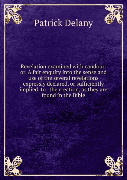 Revelation examined with candour: or, A fair enquiry into the sense and use of the several revelations expressly declared, or sufficiently implied, to . the creation, as they are found in the Bible