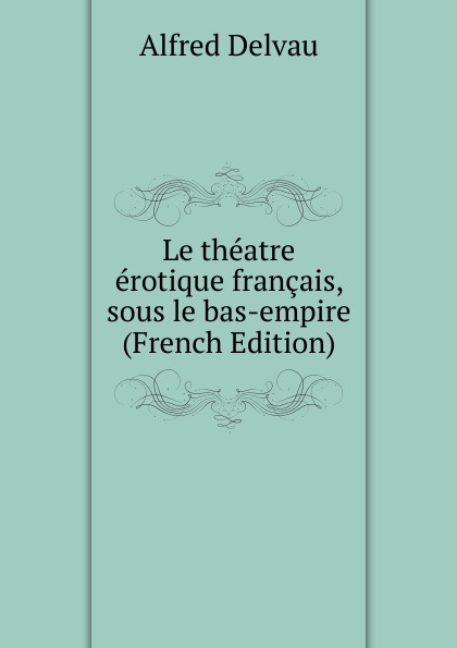 Le theatre erotique francais, sous le bas-empire (French Edition)