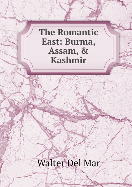 The Romantic East: Burma, Assam, . Kashmir