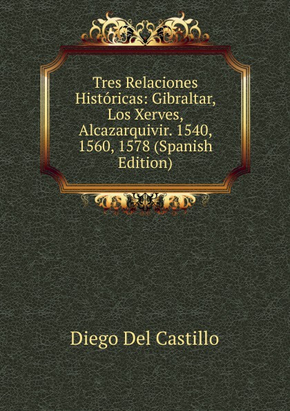 Tres Relaciones Historicas: Gibraltar, Los Xerves, Alcazarquivir. 1540, 1560, 1578 (Spanish Edition)