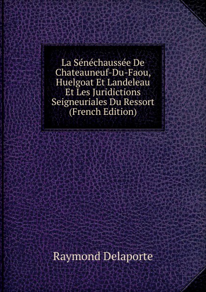 La Senechaussee De Chateauneuf-Du-Faou, Huelgoat Et Landeleau Et Les Juridictions Seigneuriales Du Ressort (French Edition)