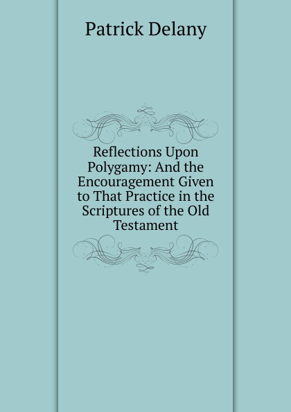 Reflections Upon Polygamy: And the Encouragement Given to That Practice in the Scriptures of the Old Testament