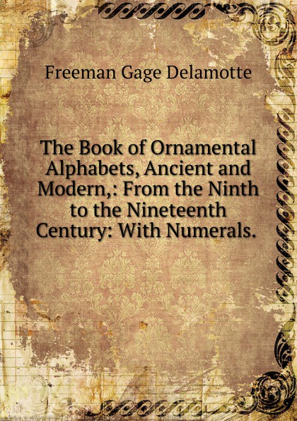 The Book of Ornamental Alphabets, Ancient and Modern,: From the Ninth to the Nineteenth Century: With Numerals. .