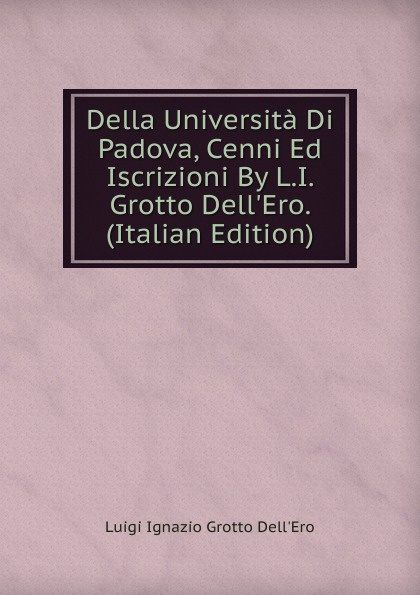 Della Universita Di Padova, Cenni Ed Iscrizioni By L.I. Grotto Dell.Ero. (Italian Edition)