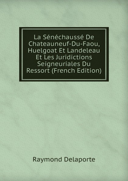 La Senechausse De Chateauneuf-Du-Faou, Huelgoat Et Landeleau Et Les Juridictions Seigneuriales Du Ressort (French Edition)