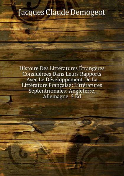 Histoire Des Litteratures Etrangeres Considerees Dans Leurs Rapports Avec Le Developpement De La Litterature Francaise: Litteratures Septentrionales: Angleterre, Allemagne. 5 Ed