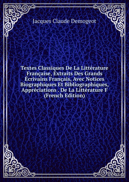 Textes Classiques De La Litterature Francaise, Extraits Des Grands Ecrivains Francais, Avec Notices Biographiques Et Bibliographiques, Appreciations . De La Litterature F (French Edition)