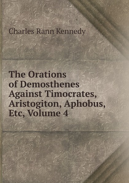 The Orations of Demosthenes Against Timocrates, Aristogiton, Aphobus, Etc, Volume 4