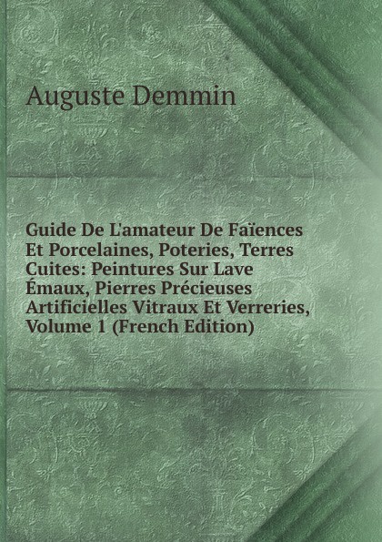 Guide De L.amateur De Faiences Et Porcelaines, Poteries, Terres Cuites: Peintures Sur Lave Emaux, Pierres Precieuses Artificielles Vitraux Et Verreries, Volume 1 (French Edition)