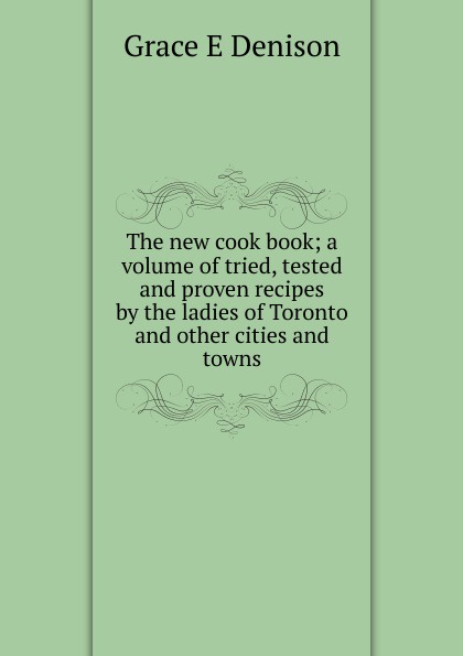 The new cook book; a volume of tried, tested and proven recipes by the ladies of Toronto and other cities and towns