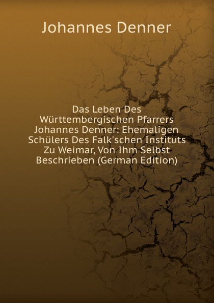Das Leben Des Wurttembergischen Pfarrers Johannes Denner: Ehemaligen Schulers Des Falk.schen Instituts Zu Weimar, Von Ihm Selbst Beschrieben (German Edition)
