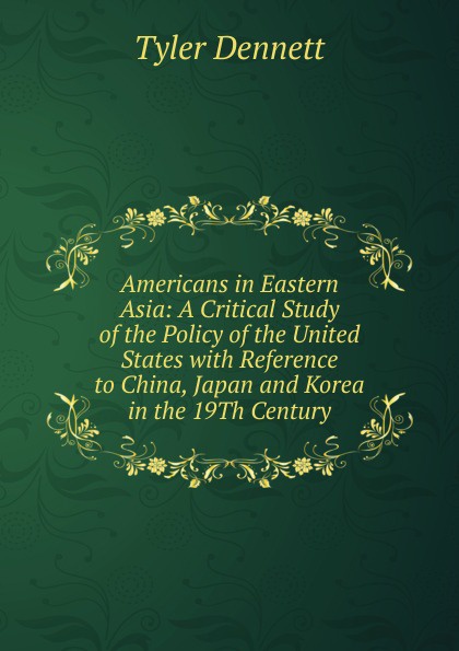 Americans in Eastern Asia: A Critical Study of the Policy of the United States with Reference to China, Japan and Korea in the 19Th Century