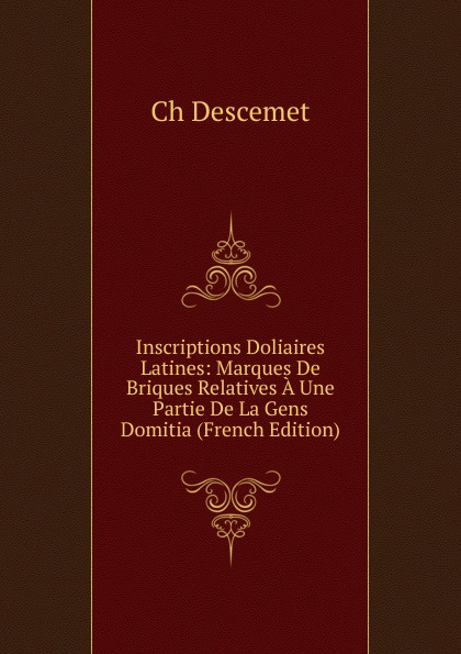 Inscriptions Doliaires Latines: Marques De Briques Relatives A Une Partie De La Gens Domitia (French Edition)